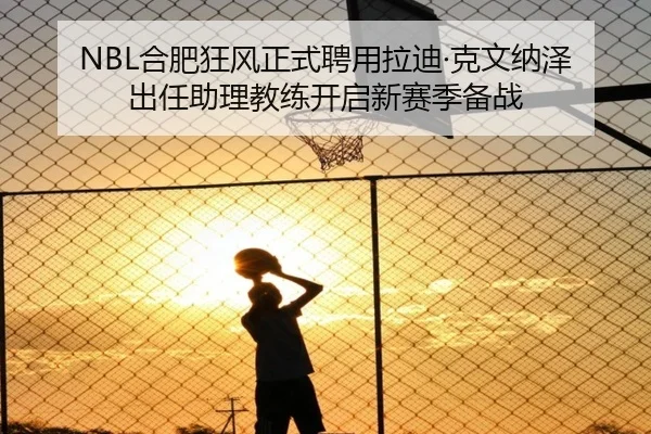 NBL合肥狂风正式聘用拉迪·克文纳泽出任助理教练开启新赛季备战