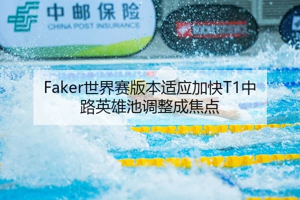 Faker世界赛版本适应加快T1中路英雄池调整成焦点