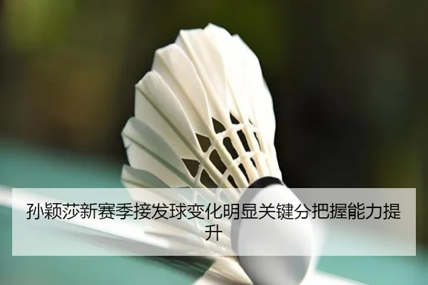 孙颖莎新赛季接发球变化明显关键分把握能力提升