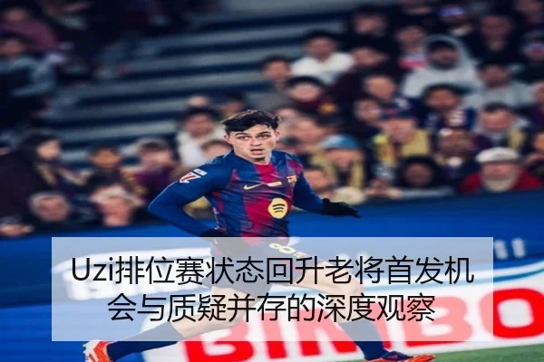 Uzi排位赛状态回升老将首发机会与质疑并存的深度观察