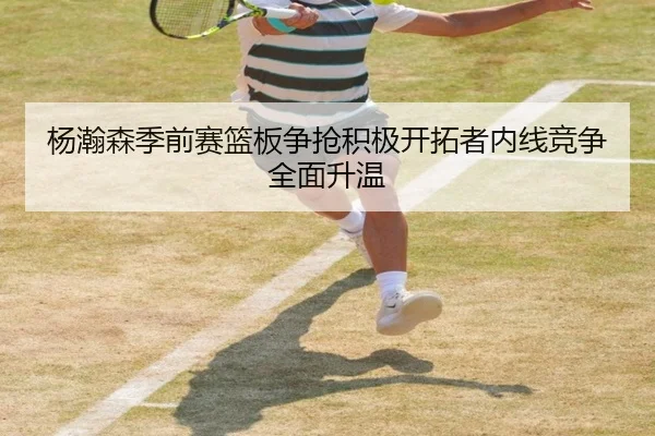 杨瀚森季前赛篮板争抢积极开拓者内线竞争全面升温