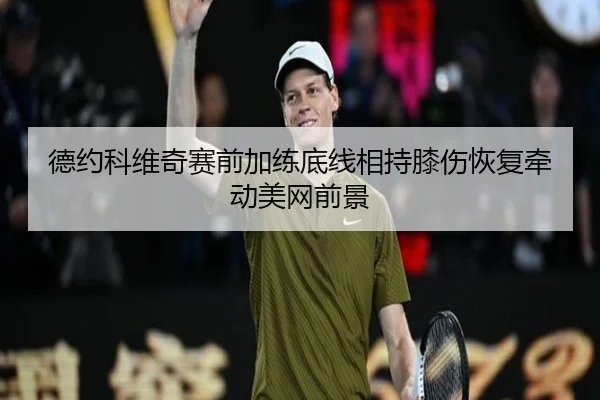 德约科维奇赛前加练底线相持膝伤恢复牵动美网前景